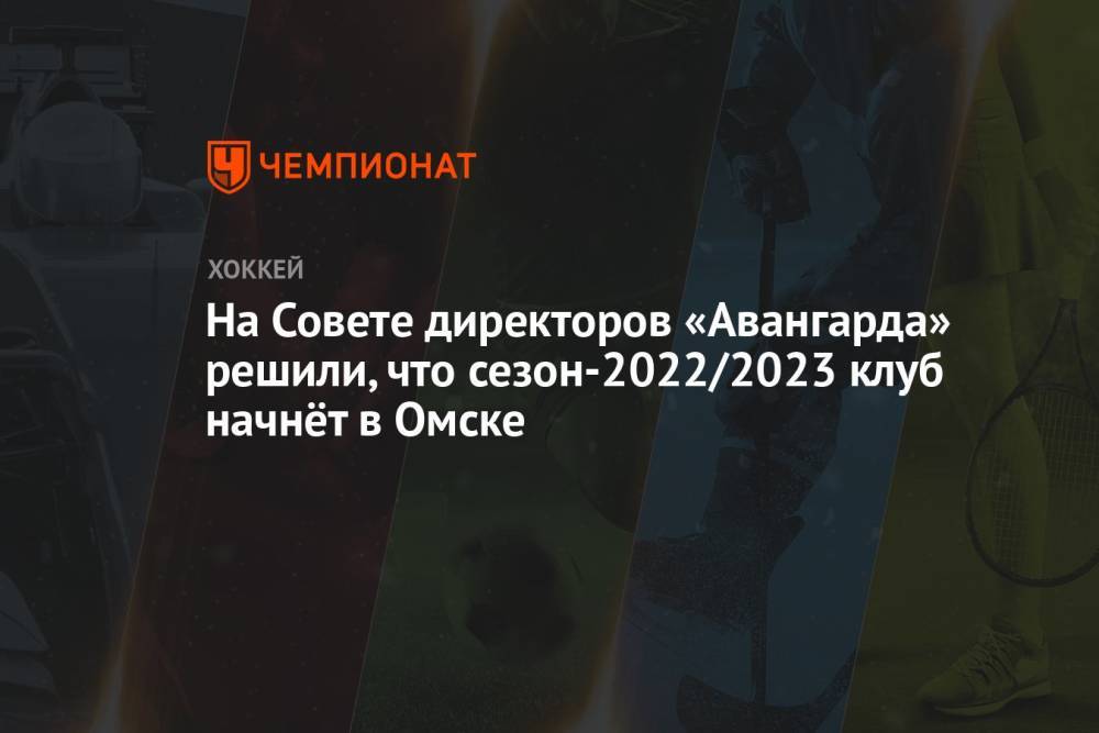 На Совете директоров «Авангарда» решили, что сезон-2022/2023 клуб начнёт в Омске