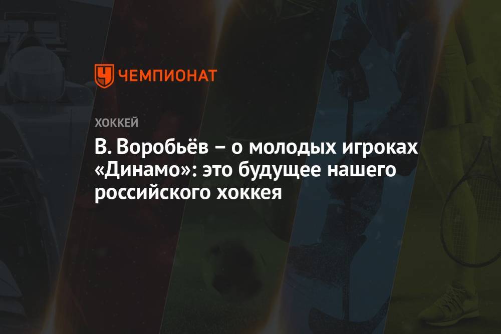 В. Воробьёв – о молодых игроках «Динамо»: это будущее нашего российского хоккея