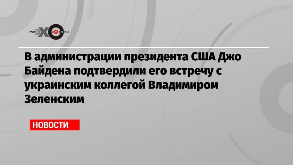 В администрации президента США Джо Байдена подтвердили его встречу с украинским коллегой Владимиром Зеленским