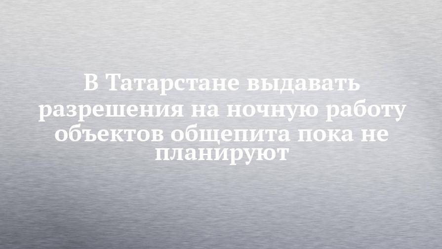 В Татарстане выдавать разрешения на ночную работу объектов общепита пока не планируют
