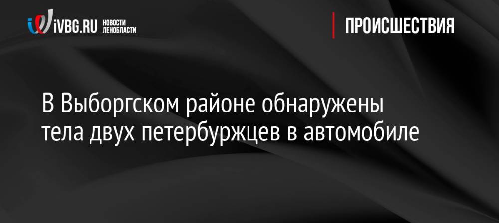 В Выборгском районе обнаружены тела двух петербуржцев в автомобиле