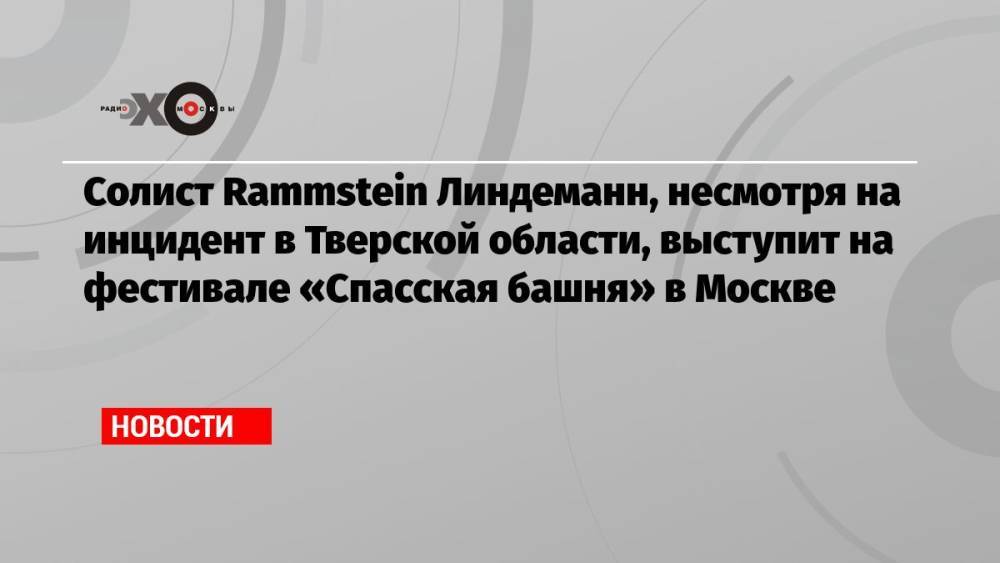 Солист Rammstein Линдеманн, несмотря на инцидент в Тверской области, выступит на фестивале «Спасская башня» в Москве