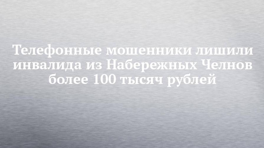 Телефонные мошенники лишили инвалида из Набережных Челнов более 100 тысяч рублей