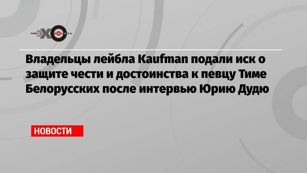 Владельцы лейбла Kaufman подали иск о защите чести и достоинства к певцу Тиме Белорусских после интервью Юрию Дудю