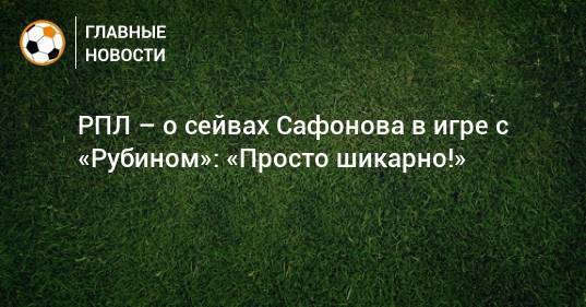 РПЛ – о сейвах Сафонова в игре с «Рубином»: «Просто шикарно!»