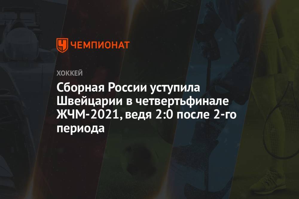 Сборная России уступила Швейцарии в четвертьфинале ЖЧМ-2021, ведя 2:0 после 2-го периода