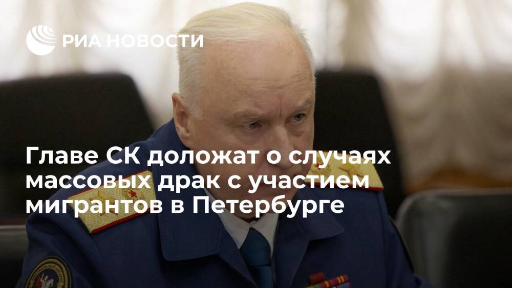 Главе СК Бастрыкину доложат о случаях массовых драк с участием мигрантов в Петербурге