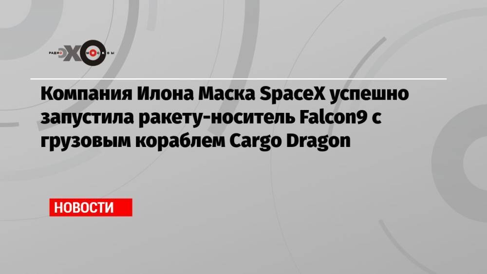 Компания Илона Маска SpaceX успешно запустила ракету-носитель Falcon9 с грузовым кораблем Cargo Dragon