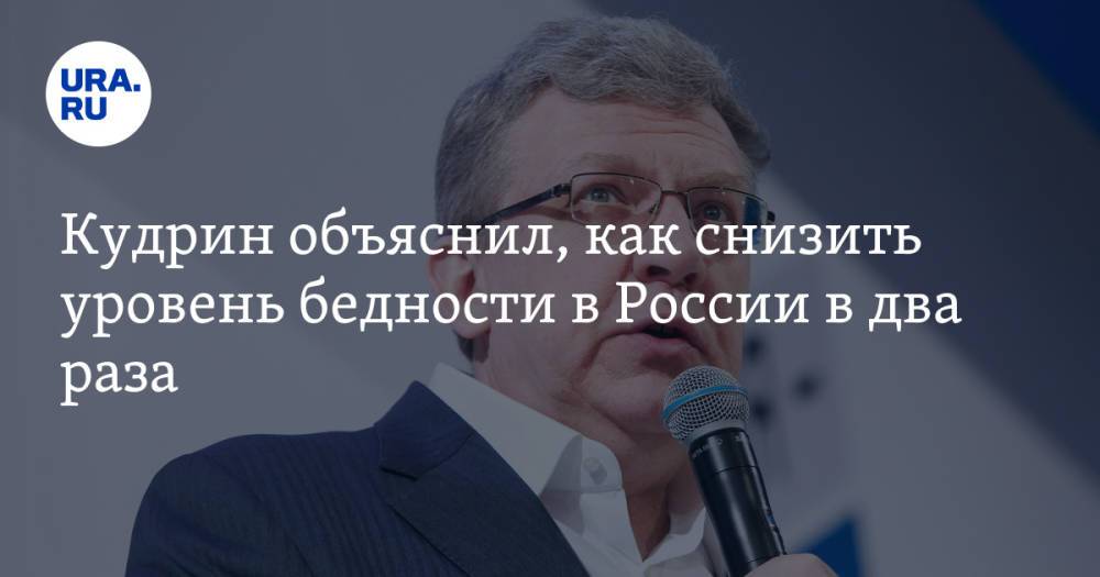 Кудрин объяснил, как снизить уровень бедности в России в два раза