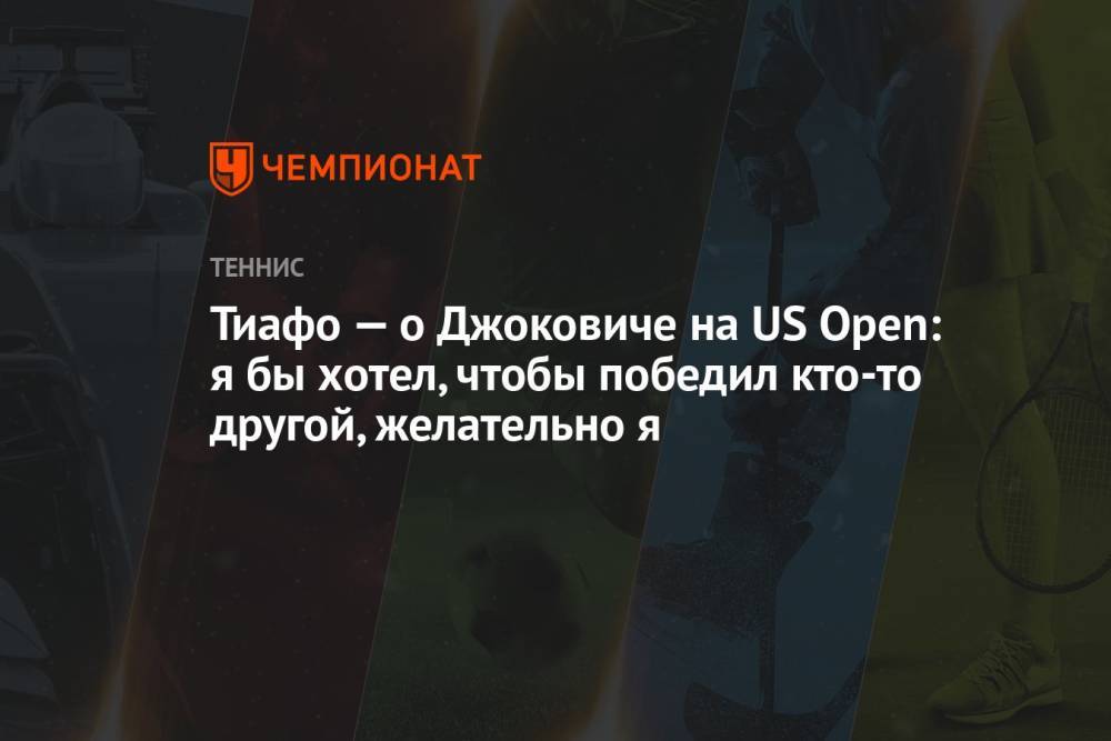 Тиафо — о Джоковиче на US Open: я бы хотел, чтобы победил кто-то другой, желательно я