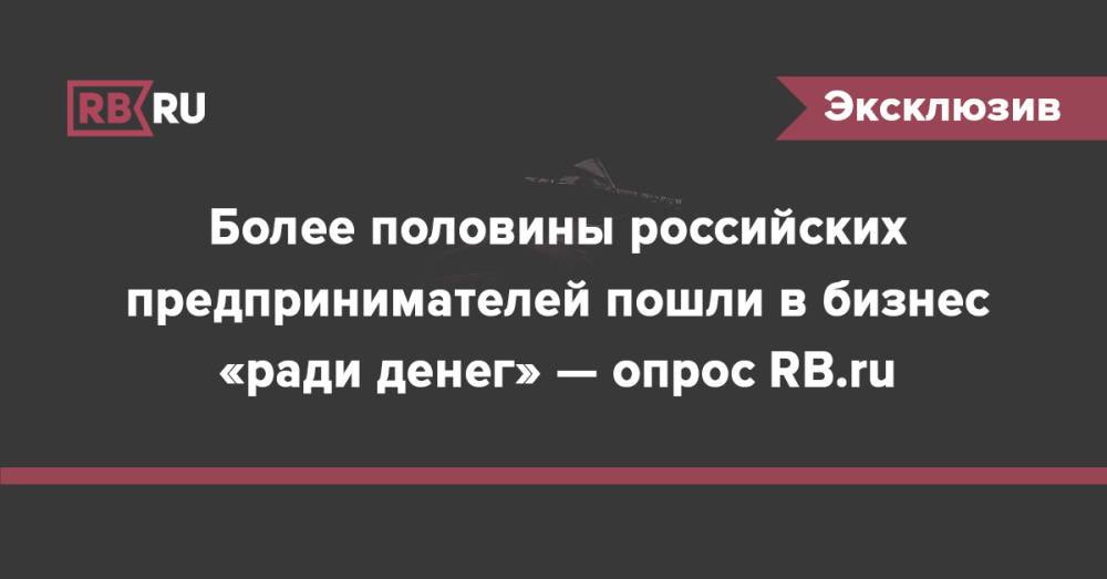 Более половины российских предпринимателей пошли в бизнес «ради денег» — опрос RB.ru