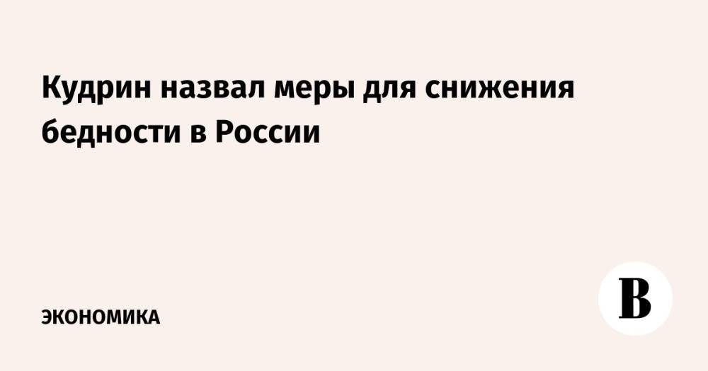 Кудрин назвал меры для снижения бедности в России