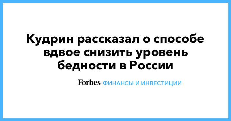 Кудрин рассказал о способе вдвое снизить уровень бедности в России