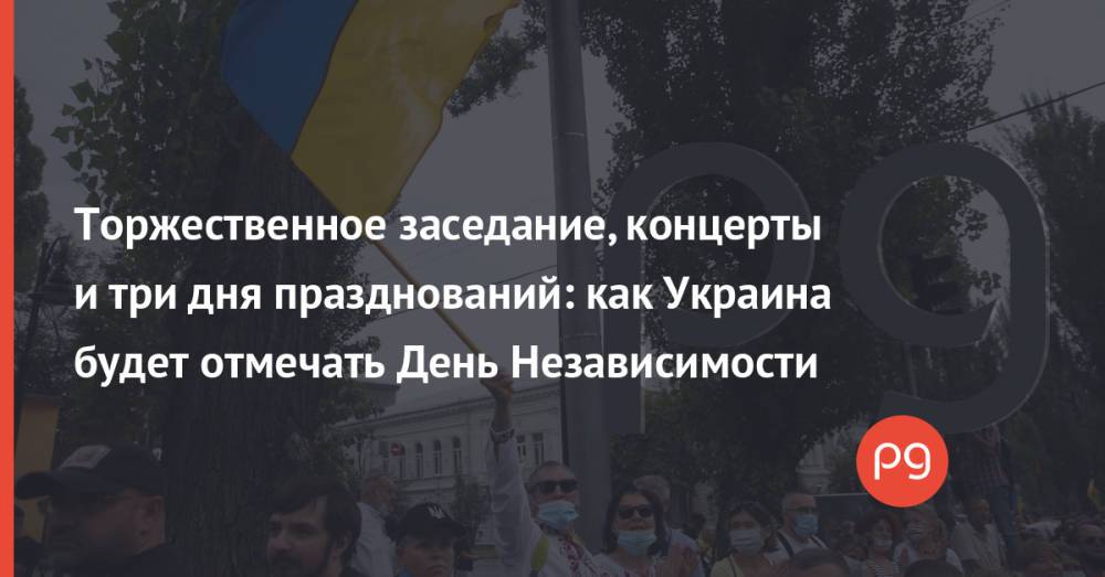 Торжественное заседание, концерты и три дня празднований: как Украина будет отмечать День Независимости