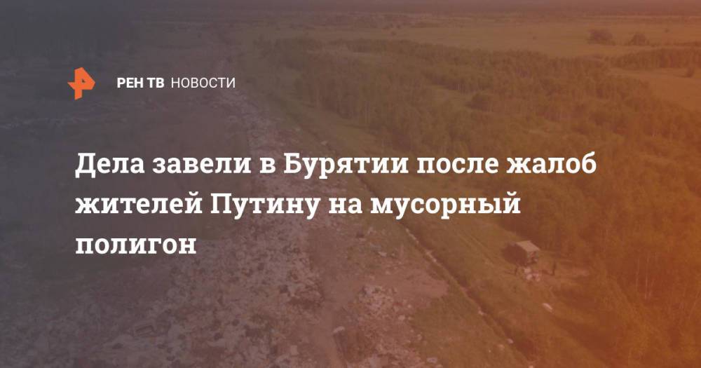 Дела завели в Бурятии после жалоб жителей Путину на мусорный полигон