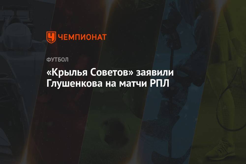 «Крылья Советов» заявили Глушенкова на матчи РПЛ