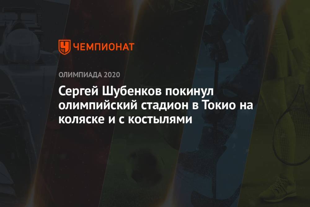 Сергей Шубенков покинул олимпийский стадион в Токио на коляске и с костылями