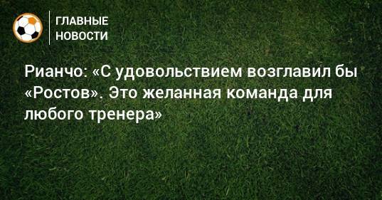 Рианчо: «С удовольствием возглавил бы «Ростов». Это желанная команда для любого тренера»