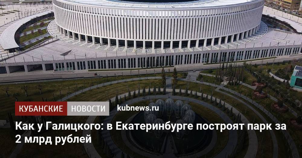 Как у Галицкого: в Екатеринбурге построят парк за 2 млрд рублей