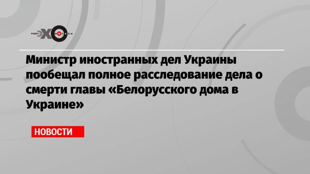 Министр иностранных дел Украины пообещал полное расследование дела о смерти главы «Белорусского дома в Украине»