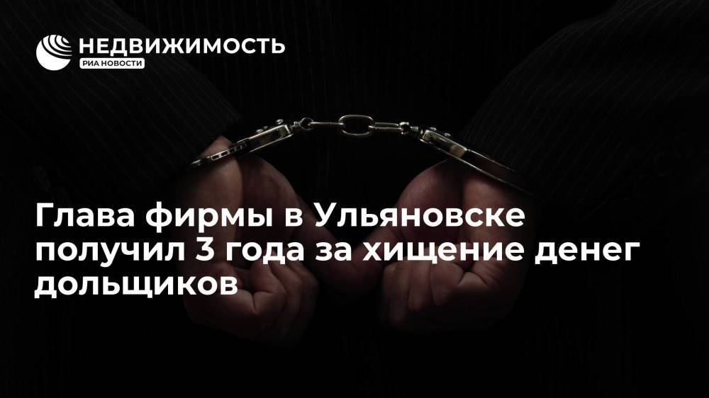 Глава фирмы в Ульяновске получил 3 года за хищение денег дольщиков