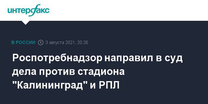 Роспотребнадзор направил в суд дела против стадиона "Калининград" и РПЛ