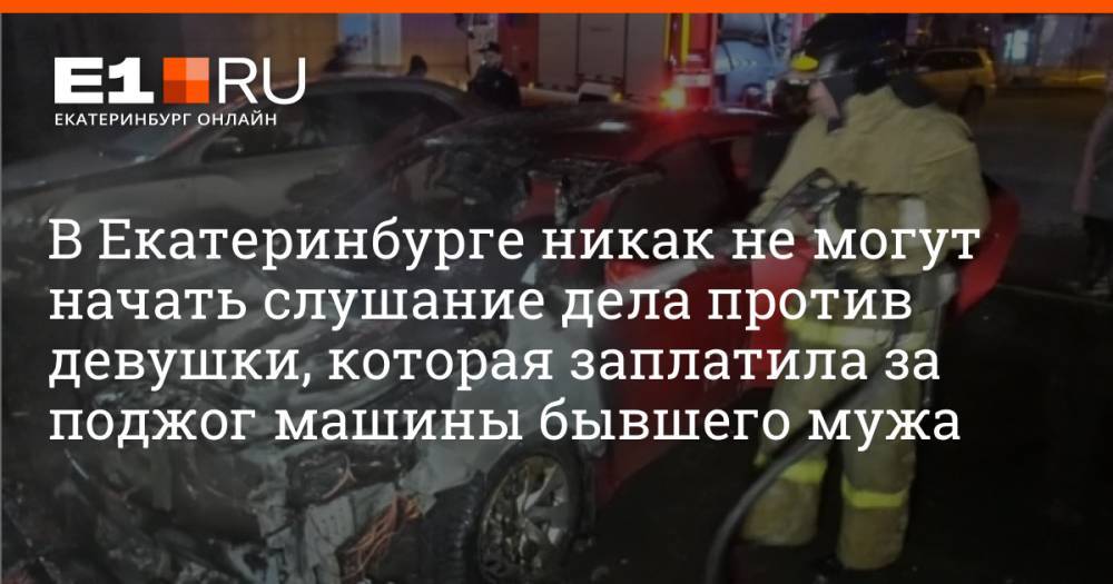 В Екатеринбурге никак не могут начать слушание дела против девушки, которая заплатила за поджог машины бывшего мужа