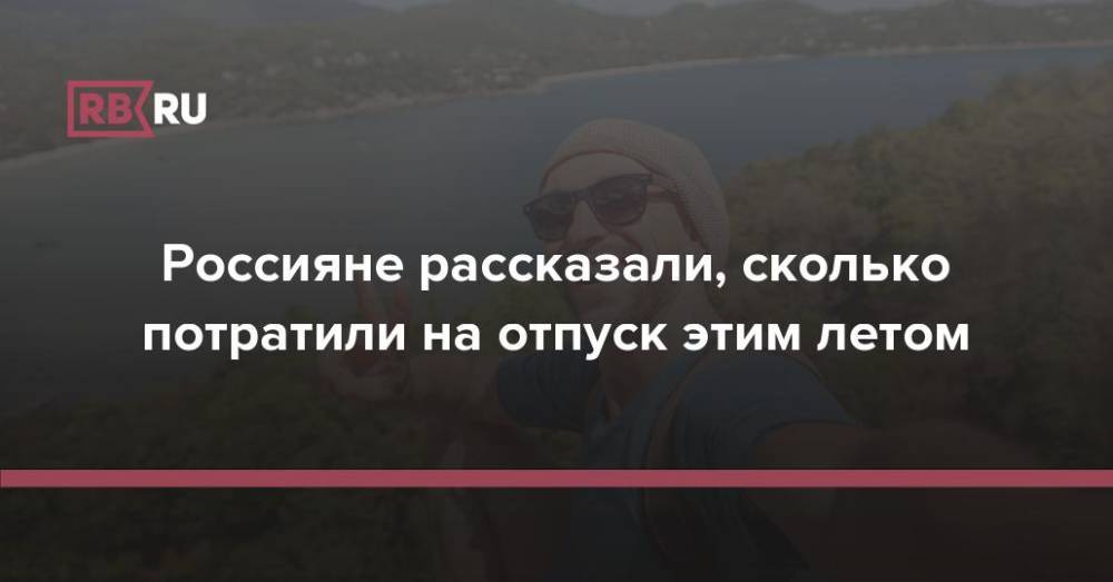 Россияне рассказали, сколько потратили на отпуск этим летом