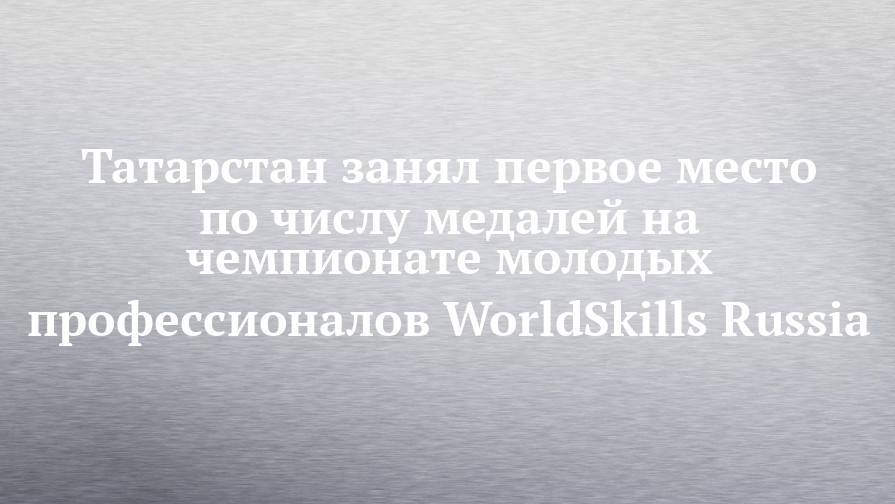 Татарстан занял первое место по числу медалей на чемпионате молодых профессионалов WorldSkills Russia