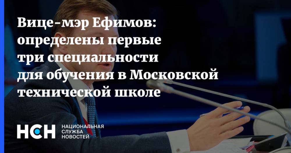 Вице-мэр Ефимов: определены первые три специальности для обучения в Московской технической школе