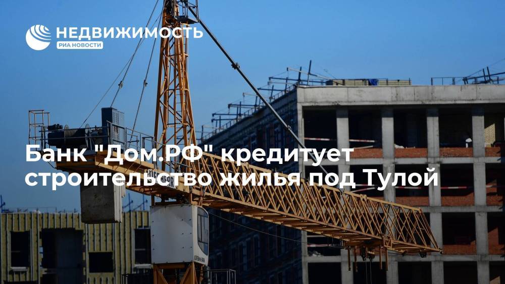 Банк "Дом.РФ" кредитует строительство жилого квартала под Тулой на 1,3 млрд рублей