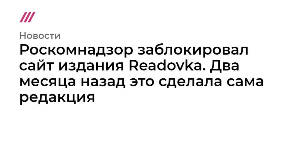 Роскомнадзор заблокировал сайт издания Readovka. Два месяца назад это сделала сама редакция
