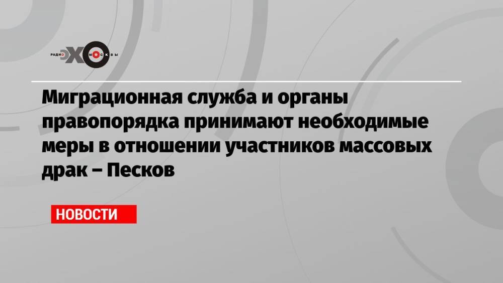 Миграционная служба и органы правопорядка принимают необходимые меры в отношении участников массовых драк – Песков