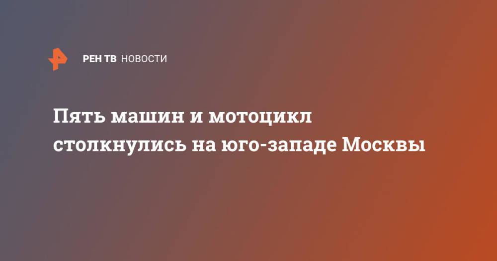 Пять машин и мотоцикл столкнулись на юго-западе Москвы
