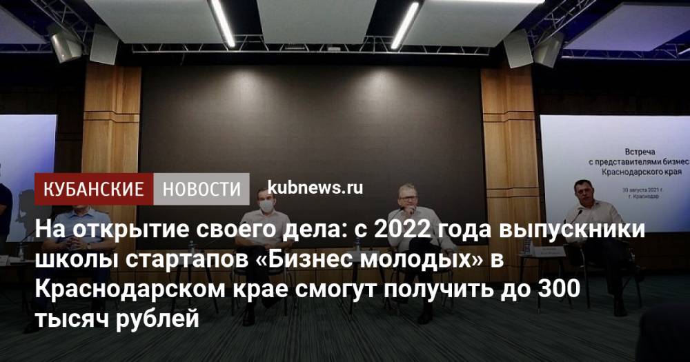 На открытие своего дела: с 2022 года выпускники школы стартапов «Бизнес молодых» в Краснодарском крае смогут получить до 300 тысяч рублей