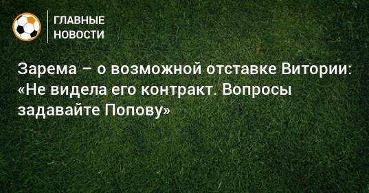 Зарема – о возможной отставке Витории: «Не видела его контракт. Вопросы задавайте Попову»