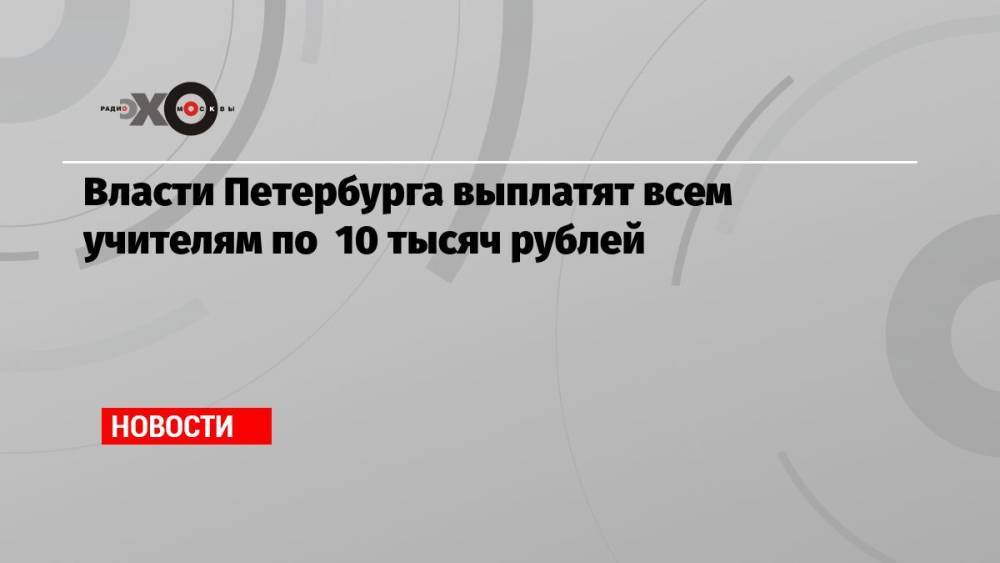 Власти Петербурга выплатят всем учителям по 10 тысяч рублей