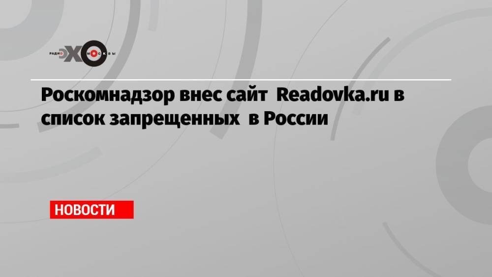 Роскомнадзор внес сайт Readovka.ru ​в список запрещенных в России