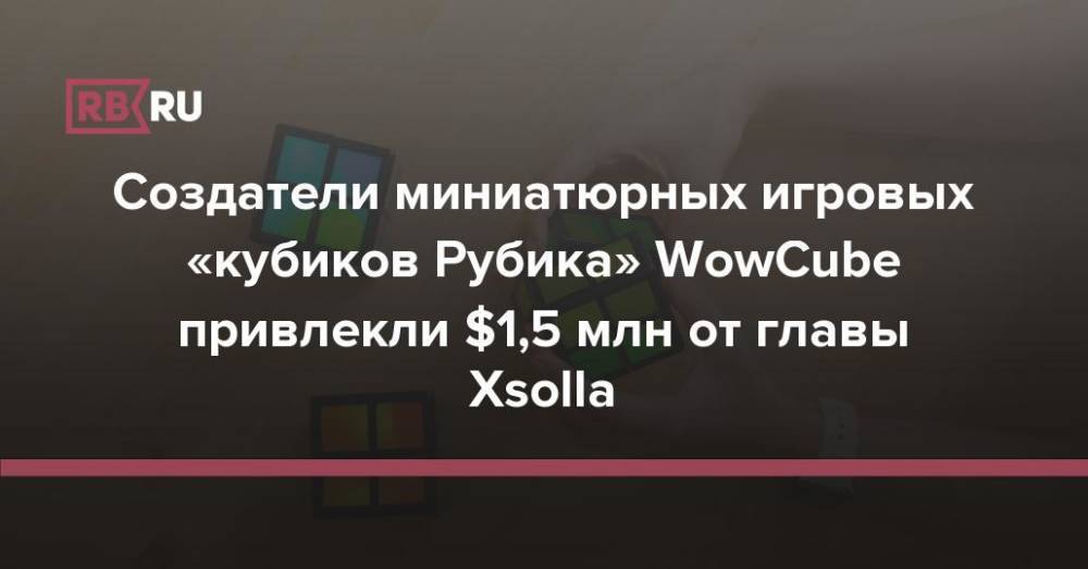 Создатели миниатюрных игровых «кубиков Рубика» WowCube привлекли $1,5 млн от главы Xsolla