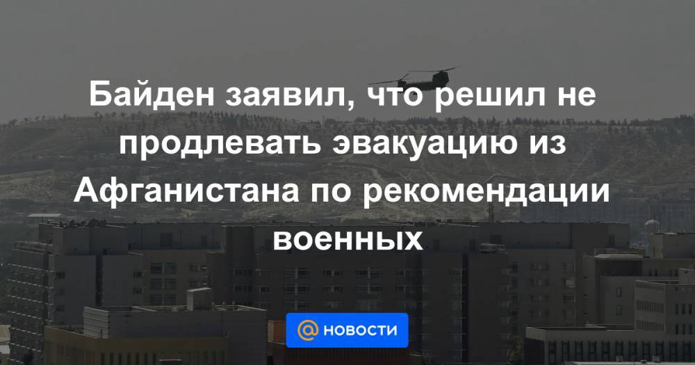 Байден заявил, что решил не продлевать эвакуацию из Афганистана по рекомендации военных