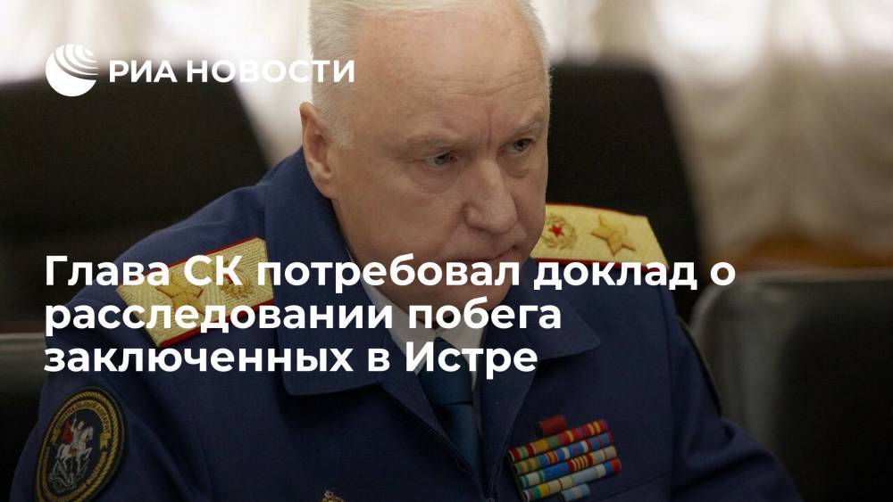 Глава СК Бастрыкин поручил доложить о ходе расследования дела о побеге заключенных в Истре