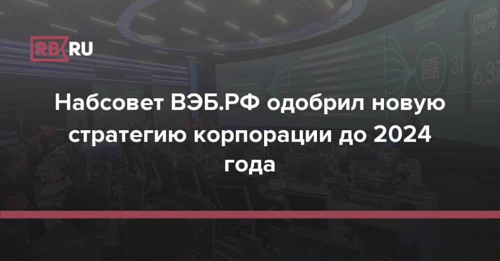 Набсовет ВЭБ.РФ одобрил новую стратегию корпорации до 2024 года