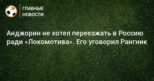 Анджорин не хотел переезжать в Россию ради «Локомотива». Его уговорил Рангник