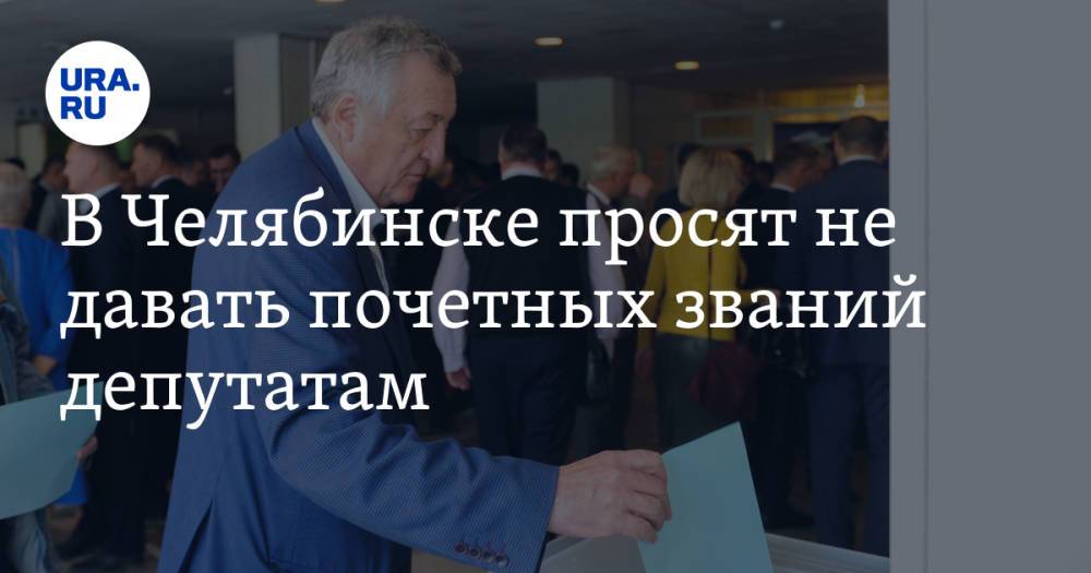 В Челябинске просят не давать почетных званий депутатам