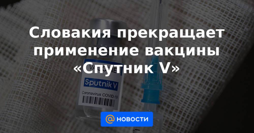 Словакия прекращает применение вакцины «Спутник V»