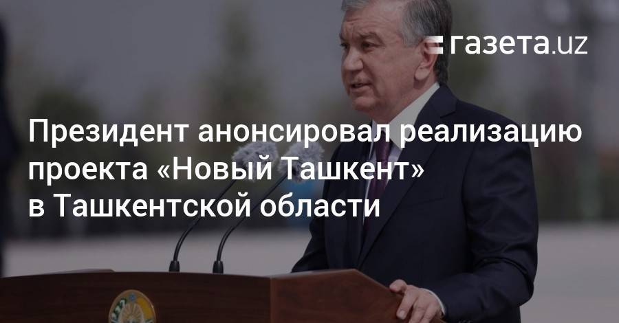 Президент анонсировал реализацию проекта «Новый Ташкент» в Ташкентской области