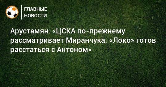 Арустамян: «ЦСКА по-прежнему рассматривает Миранчука. «Локо» готов расстаться с Антоном»