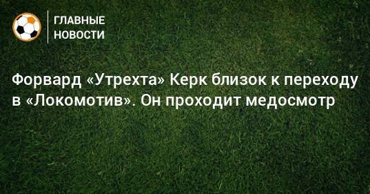 Форвард «Утрехта» Керк близок к переходу в «Локомотив». Он проходит медосмотр