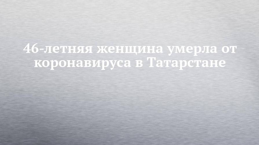 46-летняя женщина умерла от коронавируса в Татарстане
