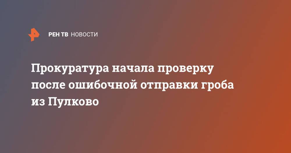 Прокуратура начала проверку после ошибочной отправки гроба из Пулково